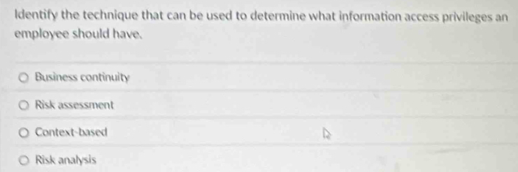 ldentify the technique that can be used to determine what information access privileges an
employee should have.
Business continuity
Risk assessment
Context-based
Risk analysis