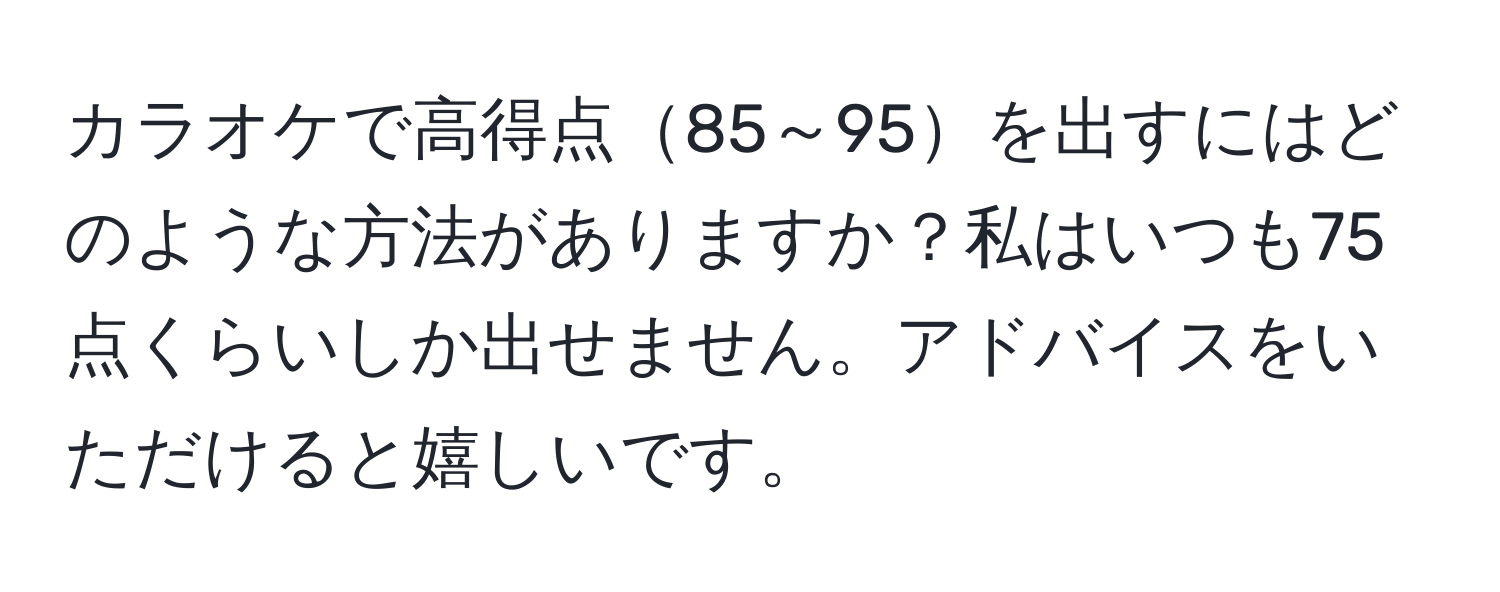 カラオケで高得点85～95を出すにはどのような方法がありますか？私はいつも75点くらいしか出せません。アドバイスをいただけると嬉しいです。