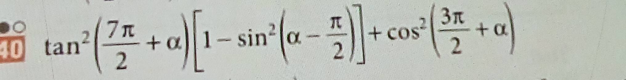 40 tan^2( 7π /2 +alpha )[1-sin^2(alpha - π /2 )]+cos^2( 3π /2 +alpha )