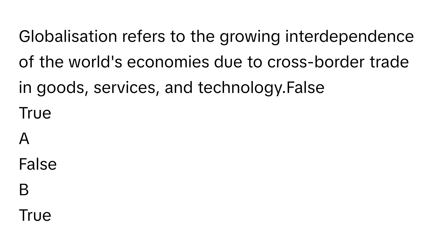 Globalisation refers to the growing interdependence of the world's economies due to cross-border trade in goods, services, and technology.False
True

A  
False 


B  
True