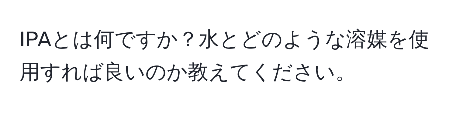 IPAとは何ですか？水とどのような溶媒を使用すれば良いのか教えてください。