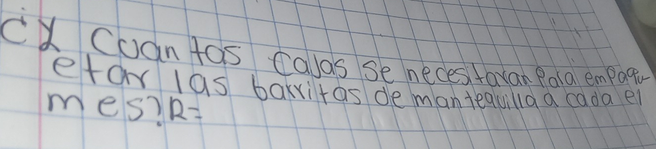 cXCuan tos calds se neces taxan Pola empoqr 
etow las bakritas demanteavila a cadael 
mes? 12=