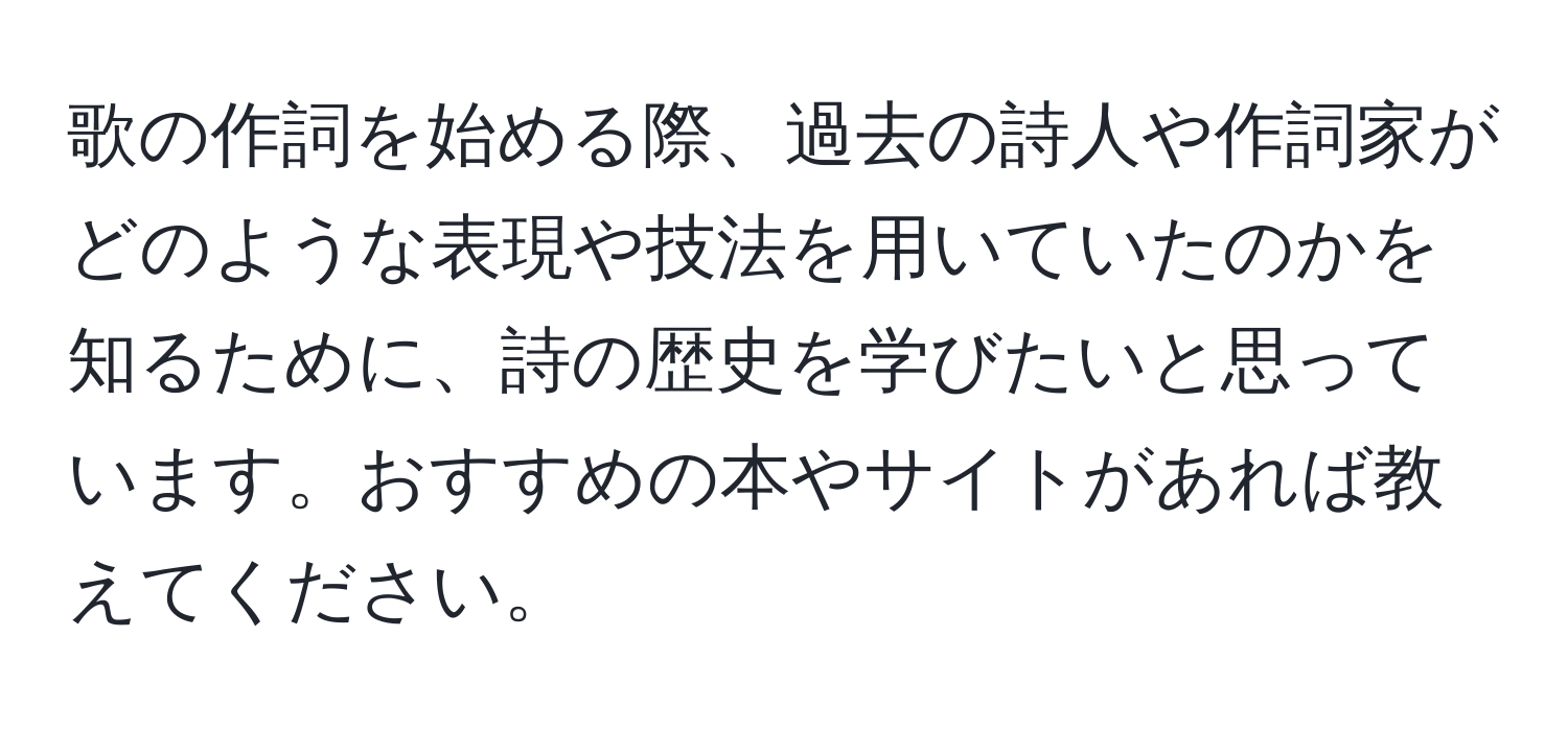 歌の作詞を始める際、過去の詩人や作詞家がどのような表現や技法を用いていたのかを知るために、詩の歴史を学びたいと思っています。おすすめの本やサイトがあれば教えてください。