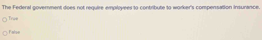 The Federal government does not require employees to contribute to worker's compensation insurance.
True
False