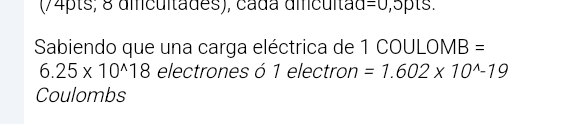 (74pts; 8 dmcuitades), cada dmcultãd =0 1 5pts. 
Sabiendo que una carga eléctrica de 1 COULOMB =
6.25* 10^(wedge)18 electrones ó 1 electron =1.602* 10^(wedge)-19
Coulombs