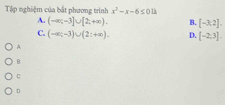 Tập nghiệm của bắt phương trình x^2-x-6≤ 0 là
A. (-∈fty ;-3]∪ [2;+∈fty ).
B. [-3;2].
C. (-∈fty ;-3)∪ (2:+∈fty ). D. [-2;3]. 
A
B
C
D