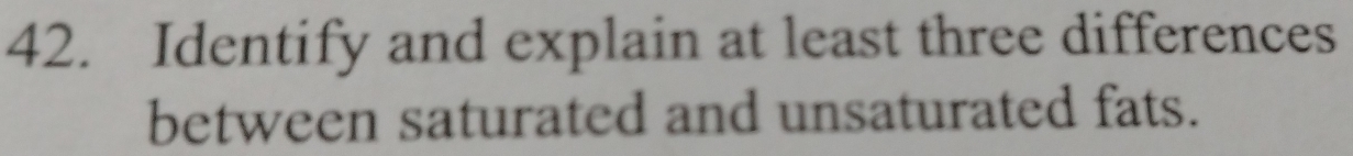Identify and explain at least three differences 
between saturated and unsaturated fats.