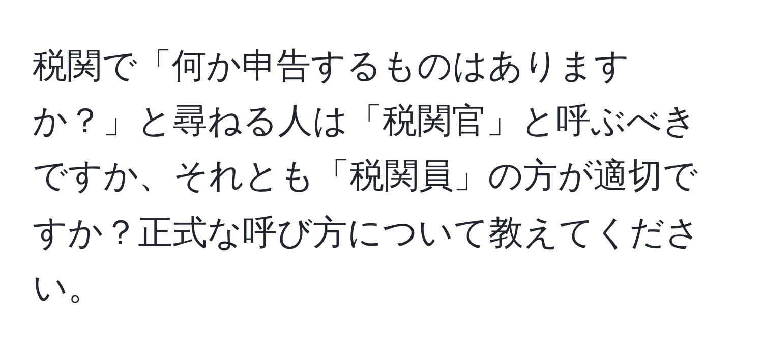 税関で「何か申告するものはありますか？」と尋ねる人は「税関官」と呼ぶべきですか、それとも「税関員」の方が適切ですか？正式な呼び方について教えてください。