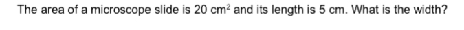 The area of a microscope slide is 20cm^2 and its length is 5 cm. What is the width?