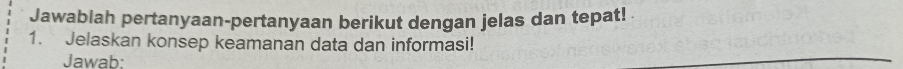 Jawablah pertanyaan-pertanyaan berikut dengan jelas dan tepat! 
1. Jelaskan konsep keamanan data dan informasi! 
Jawab: