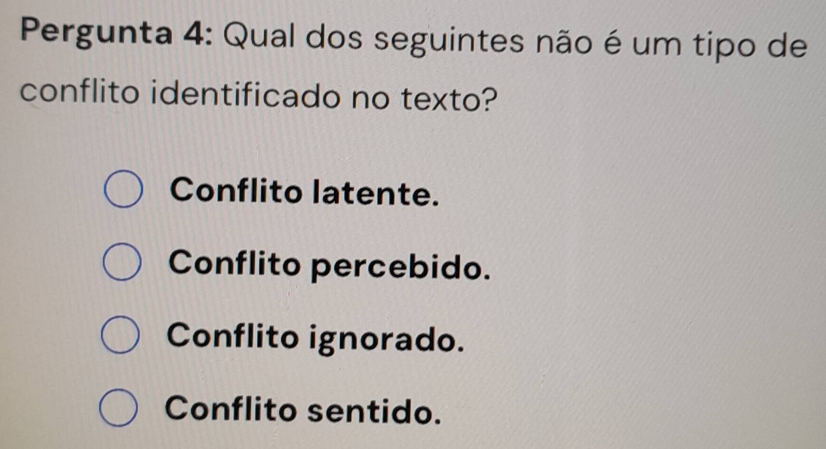 Pergunta 4: Qual dos seguintes não é um tipo de
conflito identificado no texto?
Conflito latente.
Conflito percebido.
Conflito ignorado.
Conflito sentido.