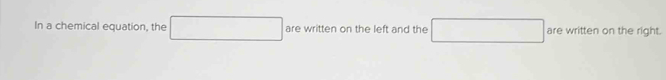 In a chemical equation, the are written on the left and the are written on the right.
