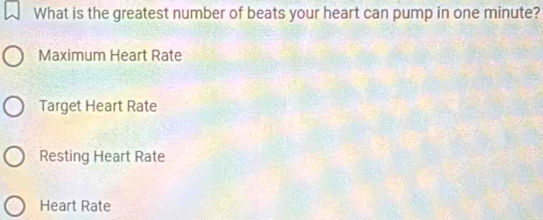 What is the greatest number of beats your heart can pump in one minute?
Maximum Heart Rate
Target Heart Rate
Resting Heart Rate
Heart Rate