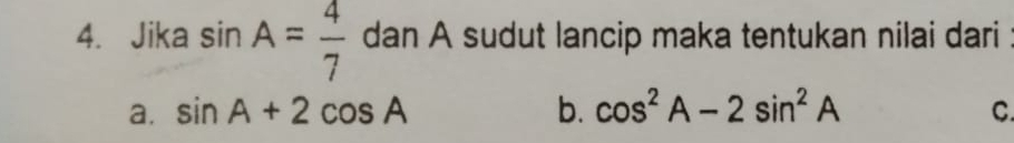 Jika sin A= 4/7  dan A sudut lancip maka tentukan nilai dari
a. sin A+2cos A b. cos^2A-2sin^2A C.