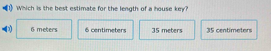 Which is the best estimate for the length of a house key?
6 meters 6 centimeters 35 meters 35 centimeters