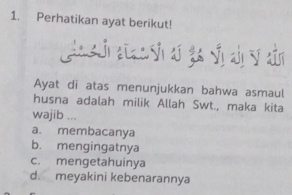 Perhatikan ayat berikut!
Claeh a e sn a sgo vi ay ain
Ayat di atas menunjukkan bahwa asmaul
husna adalah milik Allah Swt., maka kita
wajib ...
a. membacanya
b. mengingatnya
c. mengetahuinya
d. meyakini kebenarannya