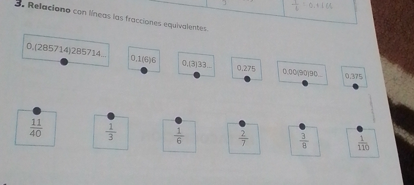 3 
3. Relaciono con líneas las fracciones equivalentes.
0,(285714) 285714... 0, 1 (6) 6 0,(3) 33... 0,275 0,00 (90) 90... 0.375
 11/40 
 1/3 
 1/6 
 2/7   3/8   1/110 