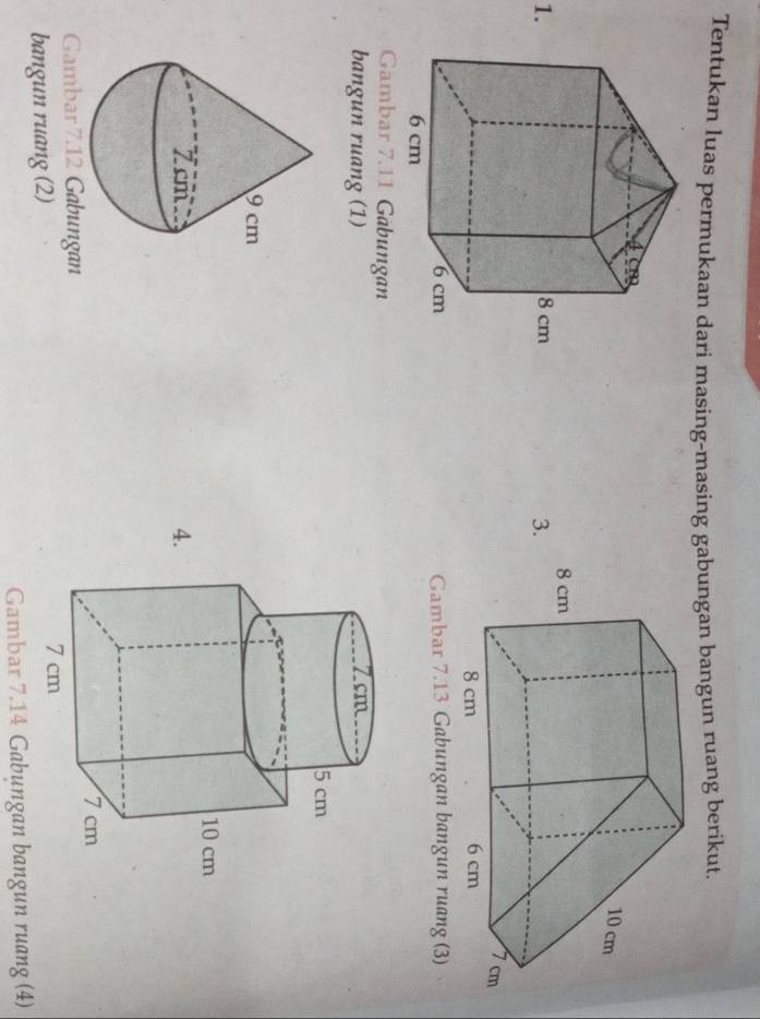 Tentukan luas permukaan dari masing-masing gabungan bangun ruang berikut. 
1. 3. 
Gambar 7.13 Gabungan bangun ruang (3) 
Gambar 7.11 Gäbungan 
bangun ruang (1) 
4. 
Gambar 7.12 Gabungan 
bangun ruang (2) 
Gambar 7.14 Gabungan bangun ruang (4)