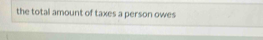 the total amount of taxes a person owes