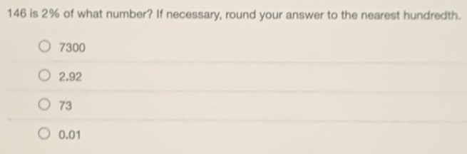 146 is 2% of what number? If necessary, round your answer to the nearest hundredth.
7300
2.92
73
0.01