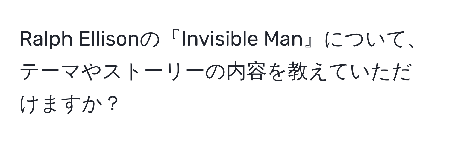 Ralph Ellisonの『Invisible Man』について、テーマやストーリーの内容を教えていただけますか？