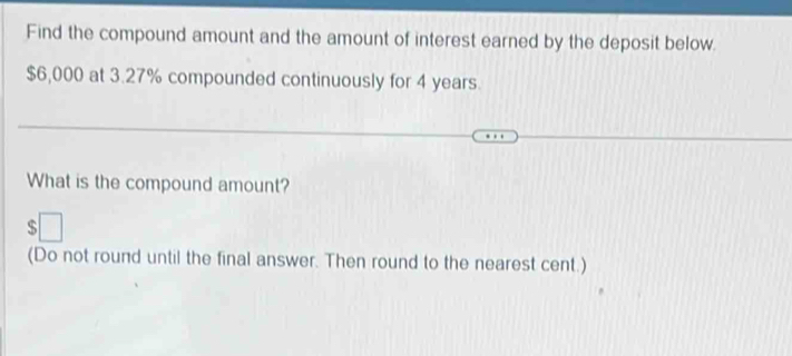 Find the compound amount and the amount of interest earned by the deposit below.
$6,000 at 3.27% compounded continuously for 4 years. 
What is the compound amount? 
^^circ  
(Do not round until the final answer. Then round to the nearest cent.)