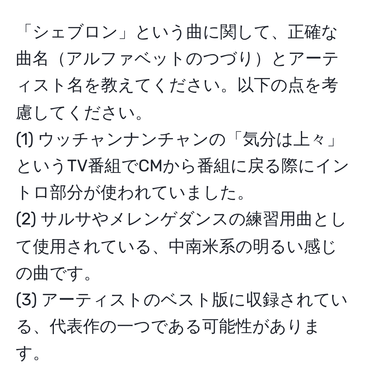 「シェブロン」という曲に関して、正確な曲名アルファベットのつづりとアーティスト名を教えてください。以下の点を考慮してください。  
(1) ウッチャンナンチャンの「気分は上々」というTV番組でCMから番組に戻る際にイントロ部分が使われていました。  
(2) サルサやメレンゲダンスの練習用曲として使用されている、中南米系の明るい感じの曲です。  
(3) アーティストのベスト版に収録されている、代表作の一つである可能性があります。