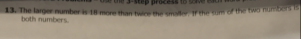 the 3 -step process to solve each 
13. The larger number is 18 more than twice the smaller. If the sum of the two numbers is 
both numbers.