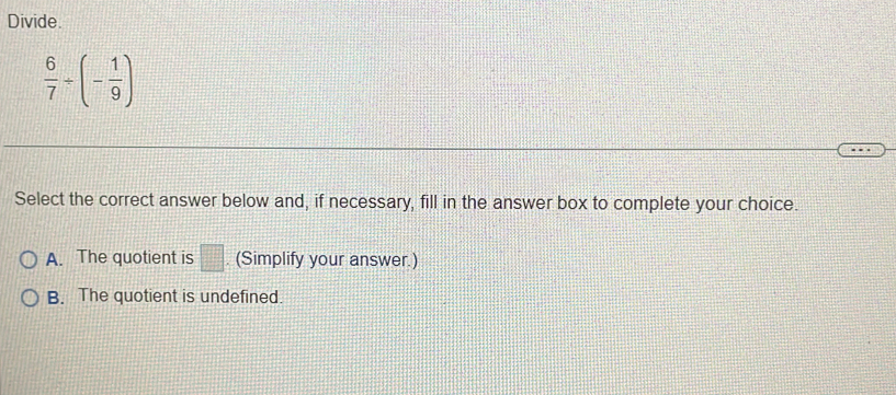 Divide.
 6/7 / (- 1/9 )
Select the correct answer below and, if necessary, fill in the answer box to complete your choice.
A. The quotient is □. (Simplify your answer.)
B. The quotient is undefined.