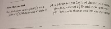 A ktchen door has a length of Sabe. Show your werk. 8 3/4 ft and a 14. A deli worker put 2.6 Ib of cheese on a scak 1 1/4 lb and then removed 
width of m 7/8 ft What is the area of the floor? She added another
 2/5  lb. How much cheese was left on the scalet 
_ 
_