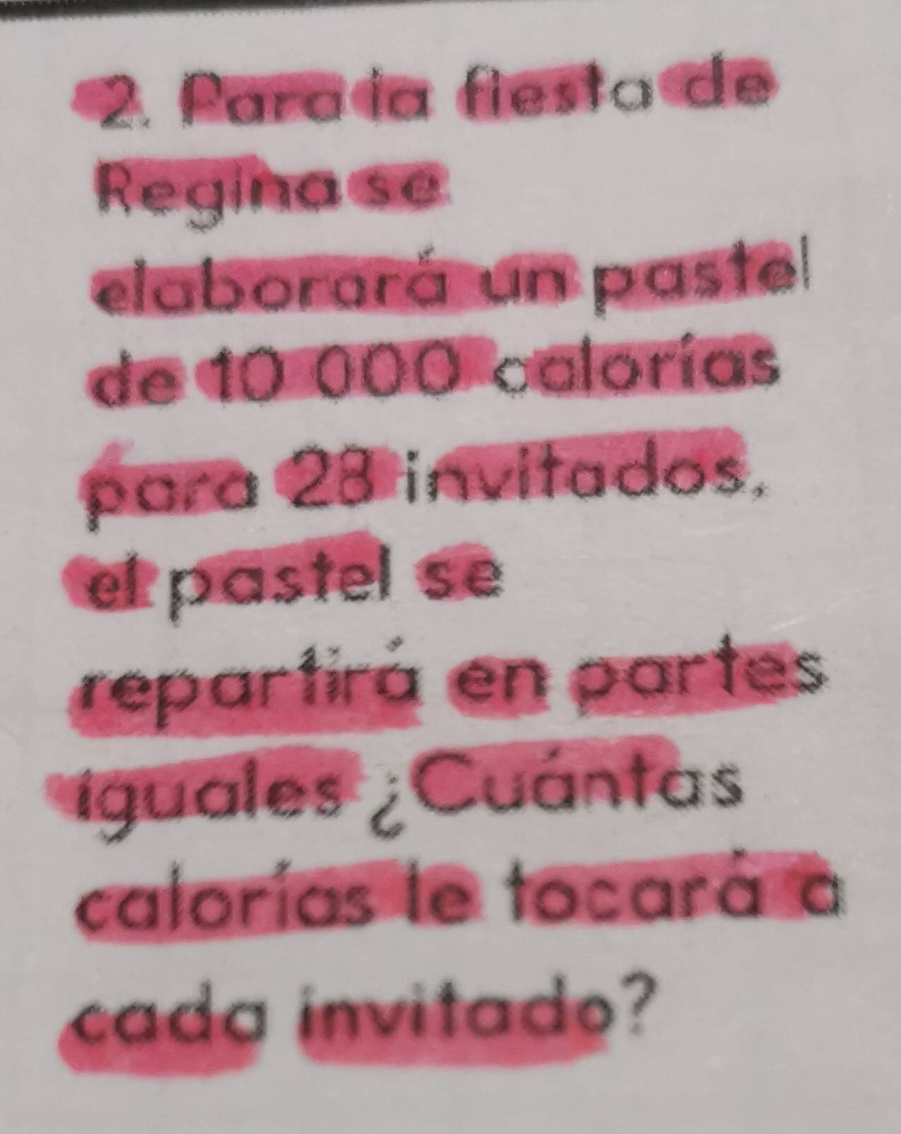 Para ía fiesta de 
Regina se 
elaborará un pastel 
de 10 000 calorías 
para 23 invitados, 
el pastel se 
repartirá en partes 
iguales ¿Cuántas 
calorías le tocará à 
cada invitado?