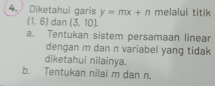 Diketahui garis y=mx+n melalui titik
(1,6) dan (3,10).
a. Tentukan sistem persamaan linear
dengan m dan n variabel yang tidak
diketahui nilainya.
b. Tentukan nilai m dan n.