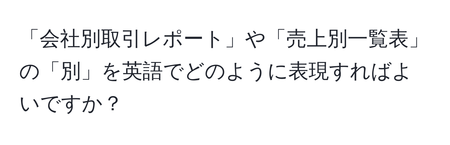 「会社別取引レポート」や「売上別一覧表」の「別」を英語でどのように表現すればよいですか？