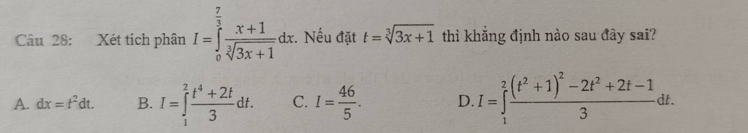 Xét tích phân I=∈tlimits _0^((frac 7)3) (x+1)/sqrt[3](3x+1) dx. Nếu đặt t=sqrt[3](3x+1) thì khẳng định nào sau đây sai?
A. dx=t^2dt. B. I=∈tlimits _1^(2frac t^4)+2t3dt. C. I= 46/5 . D. I=∈tlimits _1^(2frac (t^2)+1)^2-2t^2+2t-13dt.