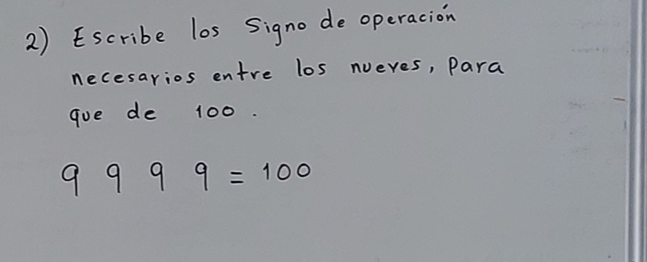 2)scribe los Signo de operacion 
necesarios entre los nueves, Para 
goe de 100.
9999=100