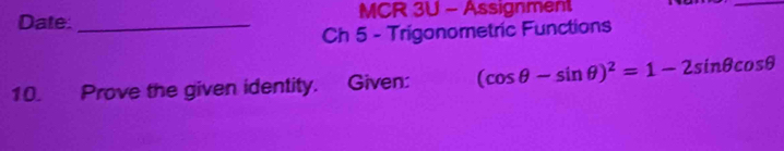 Date: _MCR 3U - Assignment 
_ 
Ch 5 - Trigonometric Functions 
10. Prove the given identity. Given: (cos θ -sin θ )^2=1-2sin θ cos θ