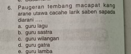 Paugeran tembang macapat kang
arane utawa cacahe larik saben sapada
diarani ....
a. guru lagu
b. guru sastra
c. guru wilangan
d. guru gatra
e. guru lamba