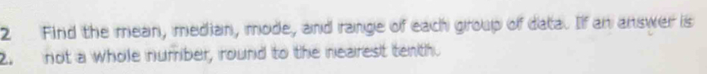 Find the mean, median, mode, and range of each group of data. If an answer is 
2. not a whole number, round to the nearest tenth.