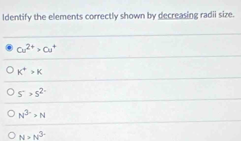 Solved: ldentify the elements correctly shown by decreasing radii size. Cu^(2+)>Cu^+ K^+>K S^->S ...