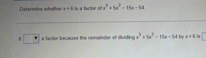 Determine whether x+6 is a factor of x^3+5x^2-15x-54. 
It □ a factor because the remainder of dividing x^3+5x^2-15x-54 by x+6 is