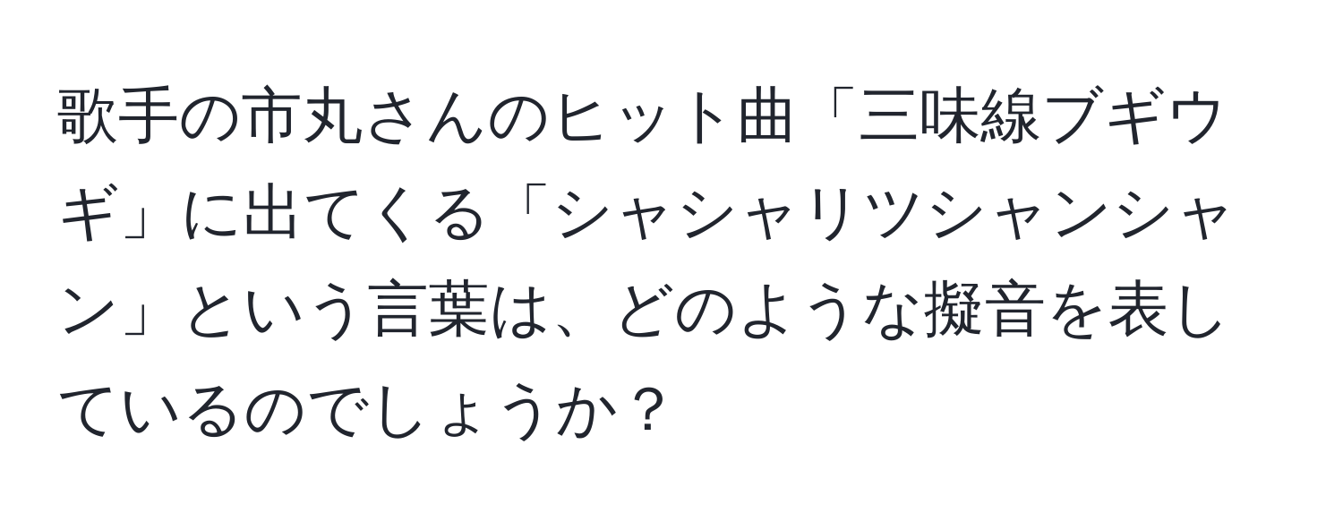 歌手の市丸さんのヒット曲「三味線ブギウギ」に出てくる「シャシャリツシャンシャン」という言葉は、どのような擬音を表しているのでしょうか？