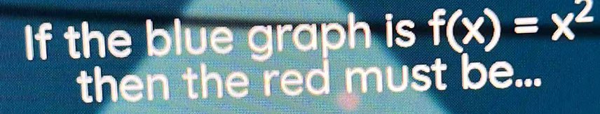 If the blue graph is f(x)=x^2
then the red must be...