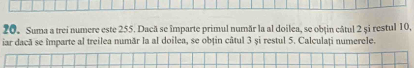 Suma a trei numere este 255. Dacă se împarte primul număr la al doilea, se obțin câtul 2 și restul 10, 
iar dacă se împarte al treilea număr la al doilea, se obțin câtul 3 și restul 5. Calculați numerele.