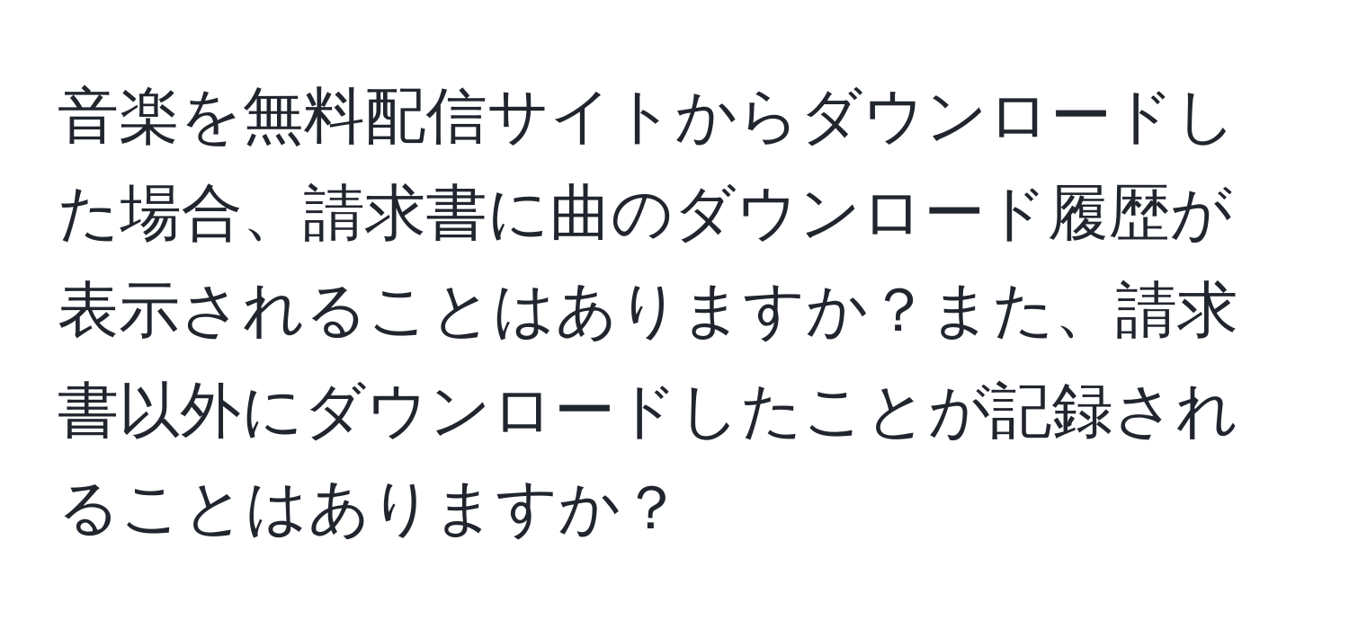 音楽を無料配信サイトからダウンロードした場合、請求書に曲のダウンロード履歴が表示されることはありますか？また、請求書以外にダウンロードしたことが記録されることはありますか？