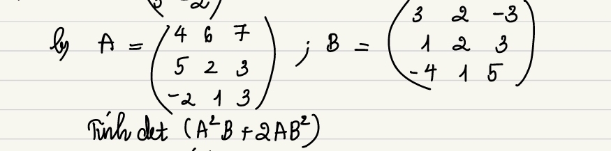 My A=beginpmatrix 4&6&7 5&2&3 -2&1&3endpmatrix; B=beginpmatrix 3&2&-3 1&2&3 -4&1&5endpmatrix
fink det (A^2B+2AB^2)