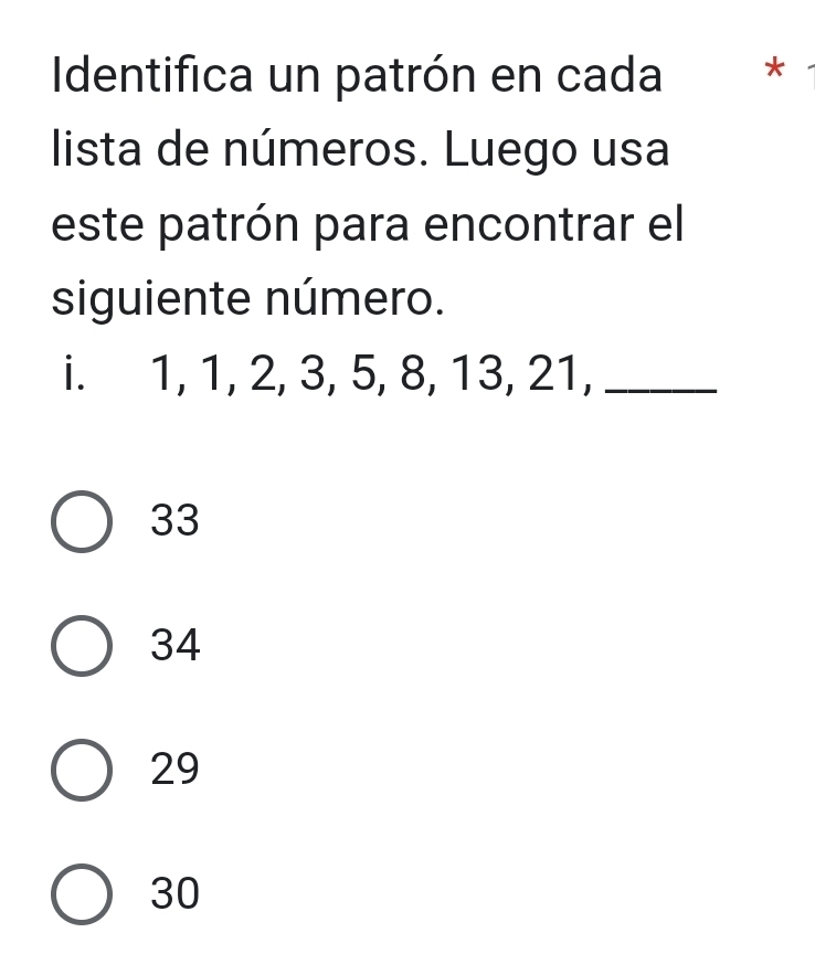 Identifica un patrón en cada ₹*
lista de números. Luego usa
este patrón para encontrar el
siguiente número.
i. 1, 1, 2, 3, 5, 8, 13, 21,_
33
34
29
30