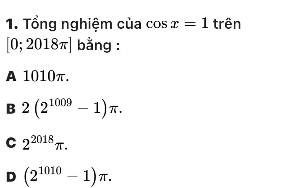 Tổng nghiệm của cos x=1 trên
0; 20 018π ] bằng :
A 1010π.
B 2(2^(1009)-1)π.
C 2^(2018)π.
D (2^(1010)-1)π.