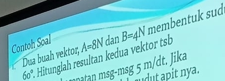 Dua buah vektor; Hitunglah resultan kedua vektor tsb B=4N membentuk sud 
Contoh Soal
A=8N dan
60°
mnatan msg-msg 5 m/dt. Jika 
dut apit nya.