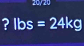 20/20 
? lbs=24kg