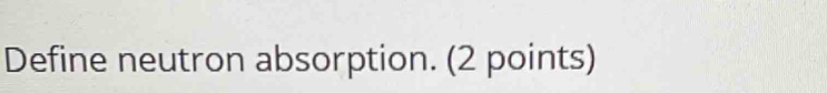 Define neutron absorption. (2 points)